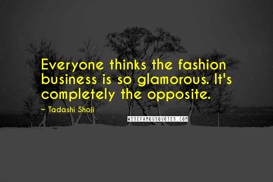 Tadashi Shoji Quotes: Everyone thinks the fashion business is so glamorous. It's completely the opposite.