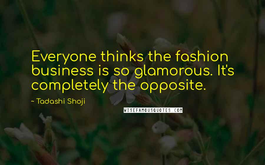 Tadashi Shoji Quotes: Everyone thinks the fashion business is so glamorous. It's completely the opposite.