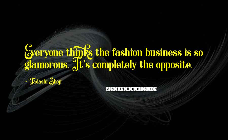 Tadashi Shoji Quotes: Everyone thinks the fashion business is so glamorous. It's completely the opposite.