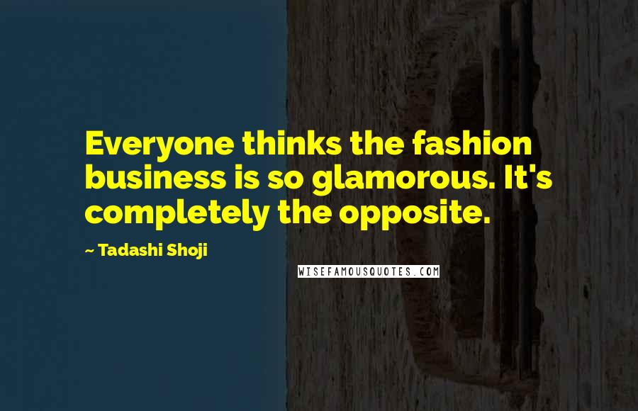 Tadashi Shoji Quotes: Everyone thinks the fashion business is so glamorous. It's completely the opposite.