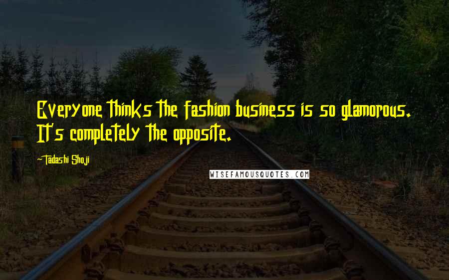 Tadashi Shoji Quotes: Everyone thinks the fashion business is so glamorous. It's completely the opposite.