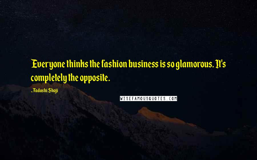 Tadashi Shoji Quotes: Everyone thinks the fashion business is so glamorous. It's completely the opposite.