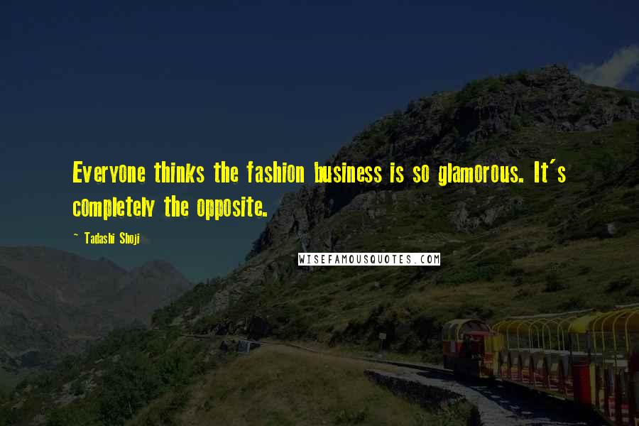 Tadashi Shoji Quotes: Everyone thinks the fashion business is so glamorous. It's completely the opposite.