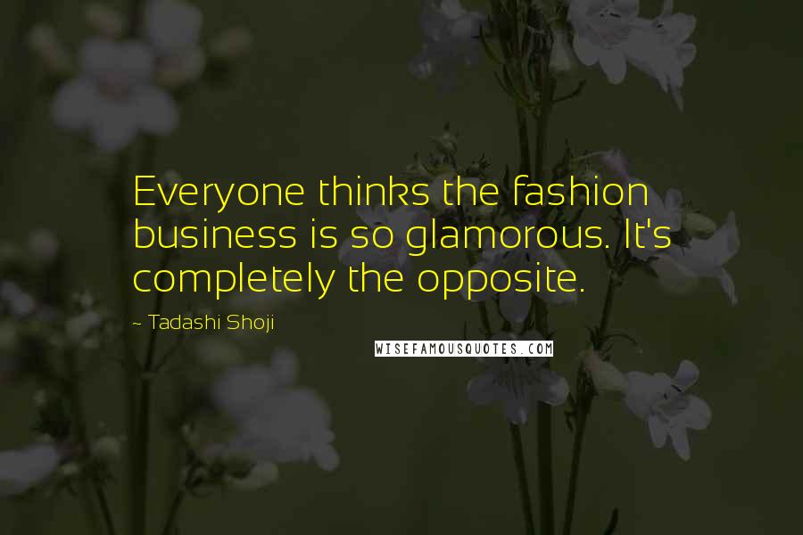 Tadashi Shoji Quotes: Everyone thinks the fashion business is so glamorous. It's completely the opposite.