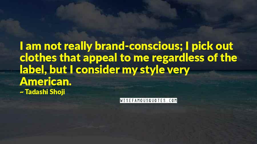 Tadashi Shoji Quotes: I am not really brand-conscious; I pick out clothes that appeal to me regardless of the label, but I consider my style very American.