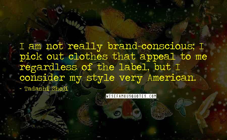 Tadashi Shoji Quotes: I am not really brand-conscious; I pick out clothes that appeal to me regardless of the label, but I consider my style very American.