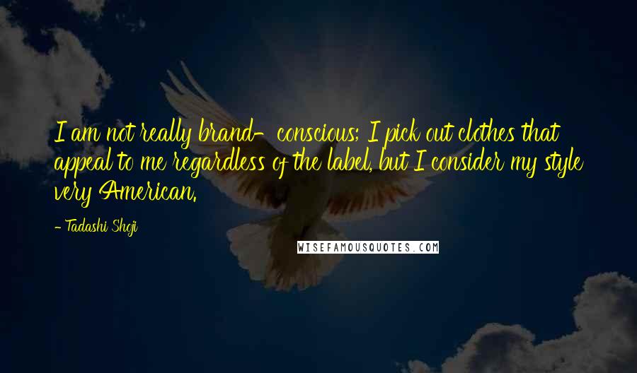 Tadashi Shoji Quotes: I am not really brand-conscious; I pick out clothes that appeal to me regardless of the label, but I consider my style very American.