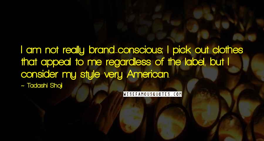 Tadashi Shoji Quotes: I am not really brand-conscious; I pick out clothes that appeal to me regardless of the label, but I consider my style very American.