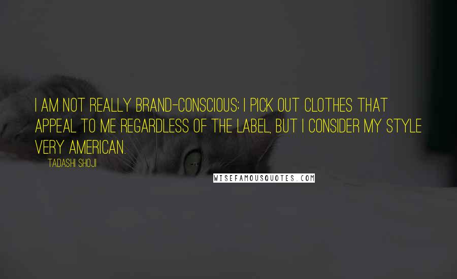 Tadashi Shoji Quotes: I am not really brand-conscious; I pick out clothes that appeal to me regardless of the label, but I consider my style very American.