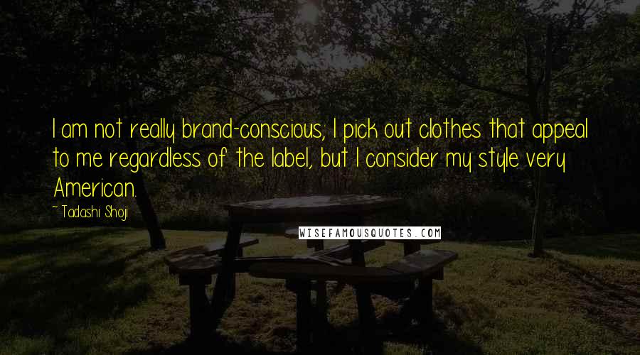 Tadashi Shoji Quotes: I am not really brand-conscious; I pick out clothes that appeal to me regardless of the label, but I consider my style very American.