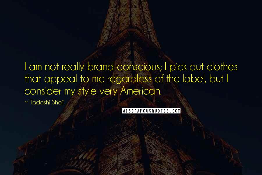 Tadashi Shoji Quotes: I am not really brand-conscious; I pick out clothes that appeal to me regardless of the label, but I consider my style very American.