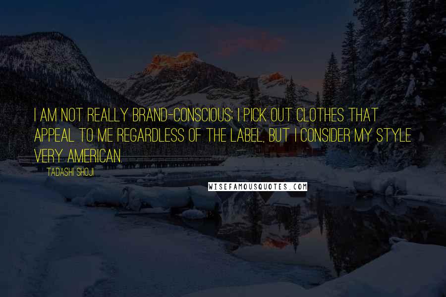 Tadashi Shoji Quotes: I am not really brand-conscious; I pick out clothes that appeal to me regardless of the label, but I consider my style very American.