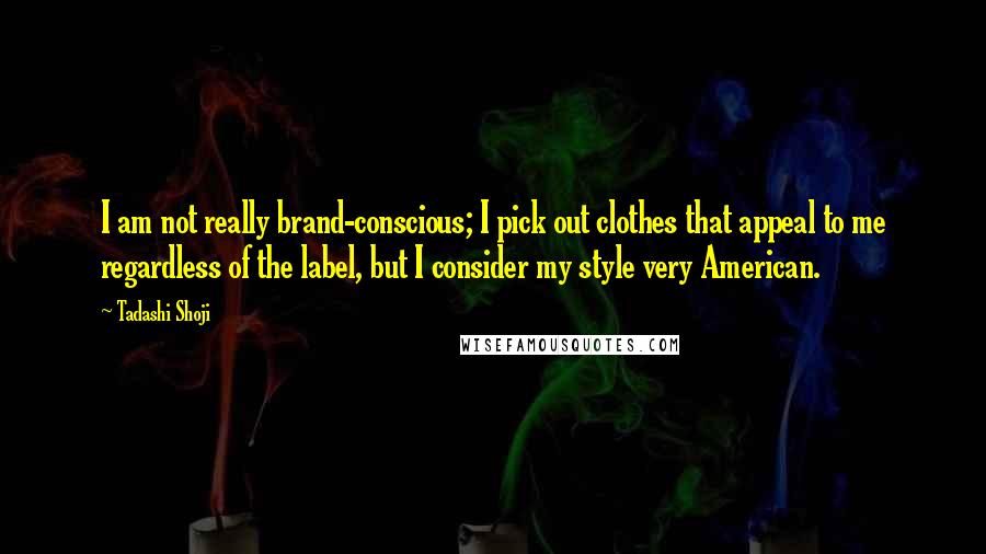 Tadashi Shoji Quotes: I am not really brand-conscious; I pick out clothes that appeal to me regardless of the label, but I consider my style very American.