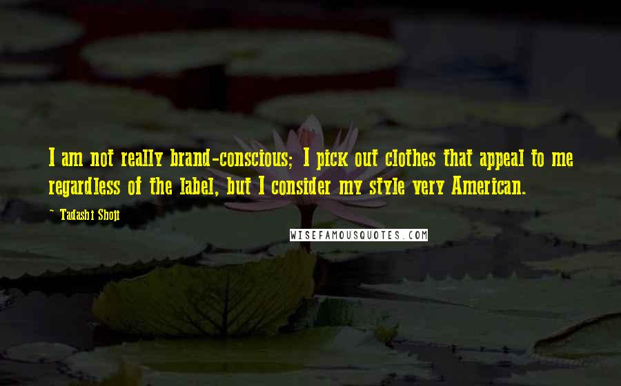 Tadashi Shoji Quotes: I am not really brand-conscious; I pick out clothes that appeal to me regardless of the label, but I consider my style very American.