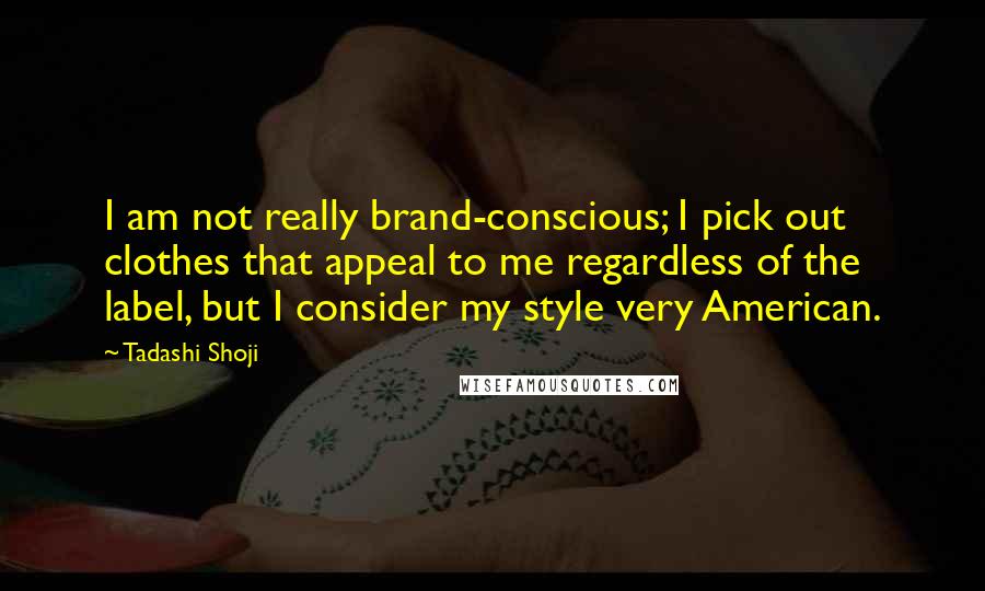 Tadashi Shoji Quotes: I am not really brand-conscious; I pick out clothes that appeal to me regardless of the label, but I consider my style very American.