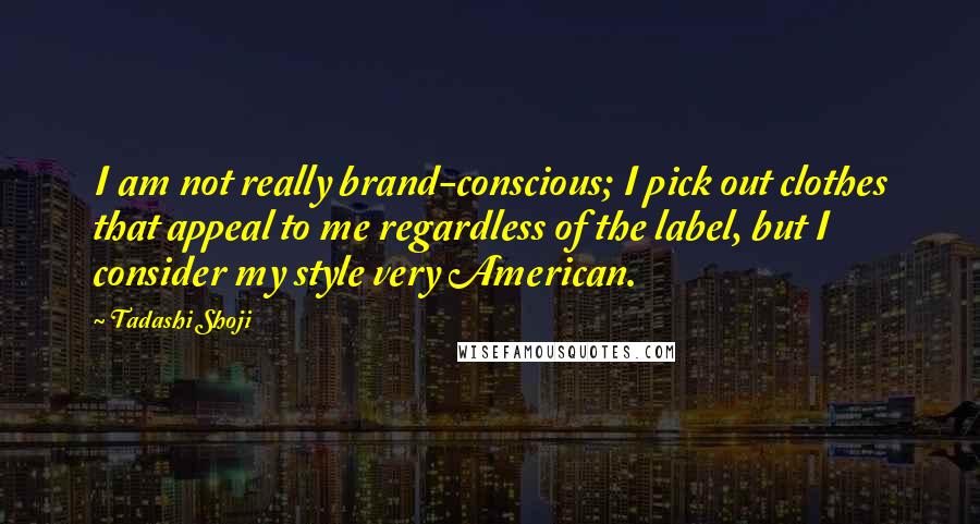 Tadashi Shoji Quotes: I am not really brand-conscious; I pick out clothes that appeal to me regardless of the label, but I consider my style very American.