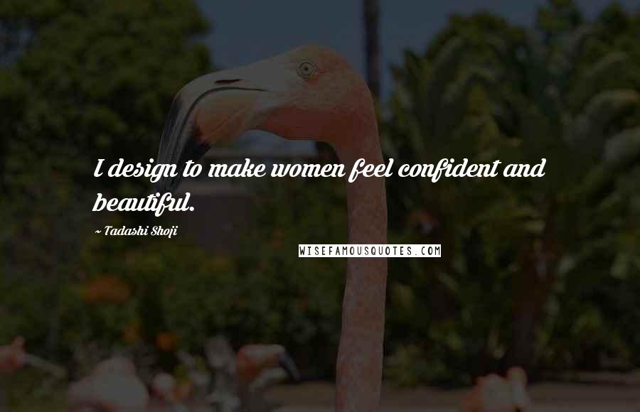 Tadashi Shoji Quotes: I design to make women feel confident and beautiful.