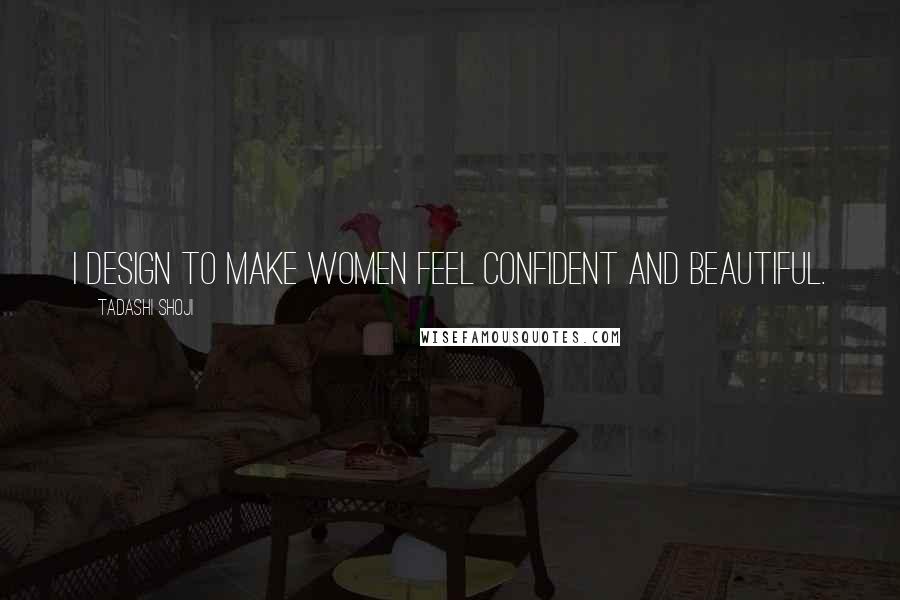 Tadashi Shoji Quotes: I design to make women feel confident and beautiful.