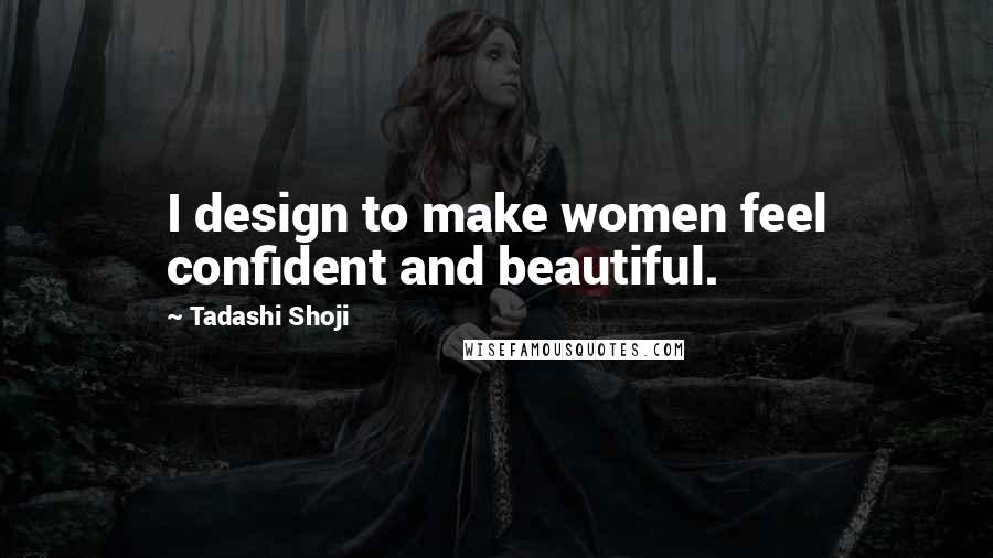 Tadashi Shoji Quotes: I design to make women feel confident and beautiful.