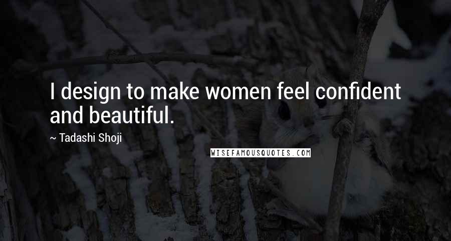 Tadashi Shoji Quotes: I design to make women feel confident and beautiful.