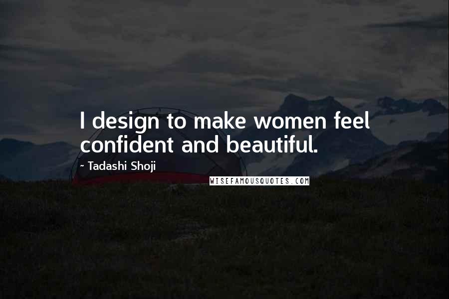 Tadashi Shoji Quotes: I design to make women feel confident and beautiful.