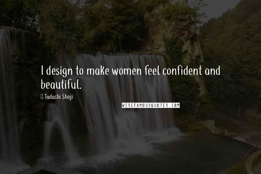 Tadashi Shoji Quotes: I design to make women feel confident and beautiful.