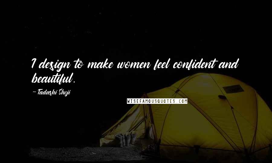 Tadashi Shoji Quotes: I design to make women feel confident and beautiful.