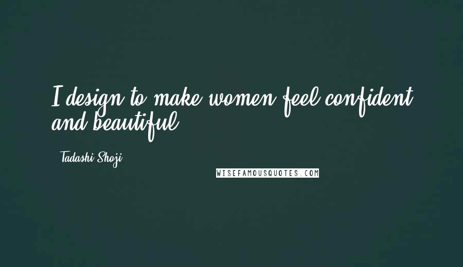 Tadashi Shoji Quotes: I design to make women feel confident and beautiful.