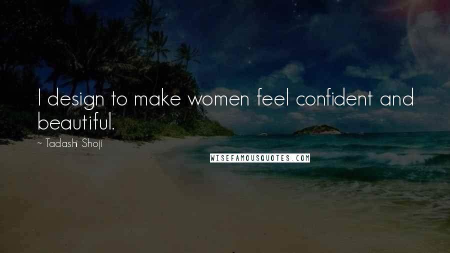 Tadashi Shoji Quotes: I design to make women feel confident and beautiful.