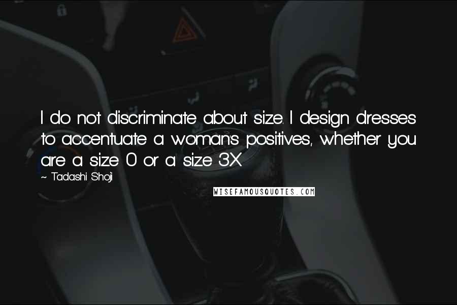 Tadashi Shoji Quotes: I do not discriminate about size. I design dresses to accentuate a woman's positives, whether you are a size 0 or a size 3X.