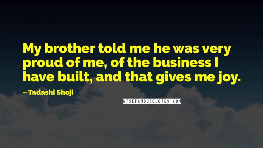 Tadashi Shoji Quotes: My brother told me he was very proud of me, of the business I have built, and that gives me joy.