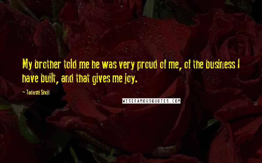 Tadashi Shoji Quotes: My brother told me he was very proud of me, of the business I have built, and that gives me joy.