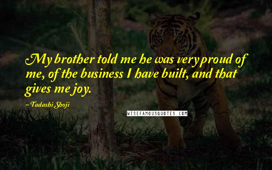 Tadashi Shoji Quotes: My brother told me he was very proud of me, of the business I have built, and that gives me joy.