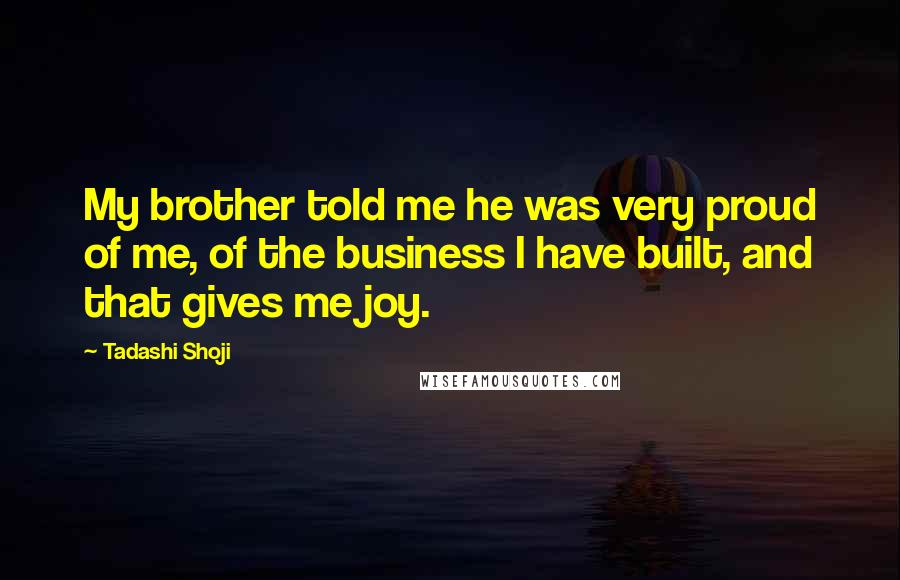 Tadashi Shoji Quotes: My brother told me he was very proud of me, of the business I have built, and that gives me joy.