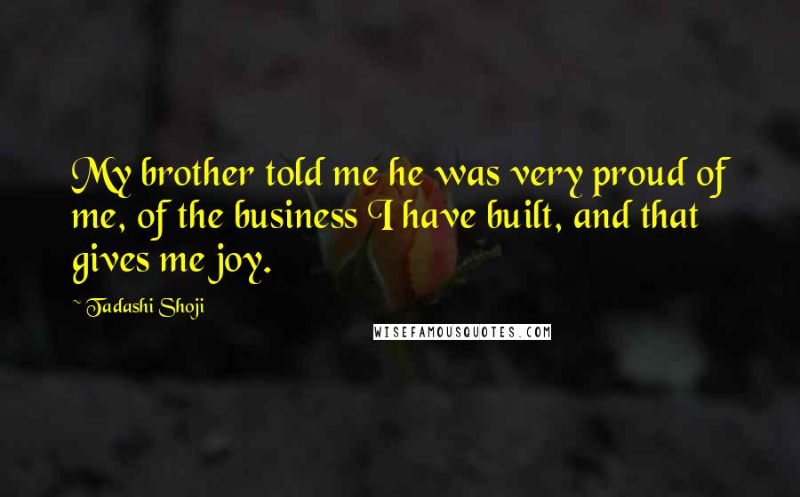 Tadashi Shoji Quotes: My brother told me he was very proud of me, of the business I have built, and that gives me joy.