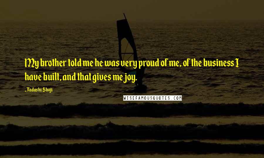 Tadashi Shoji Quotes: My brother told me he was very proud of me, of the business I have built, and that gives me joy.