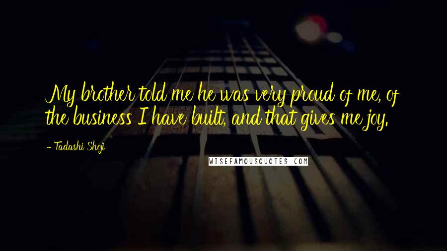 Tadashi Shoji Quotes: My brother told me he was very proud of me, of the business I have built, and that gives me joy.