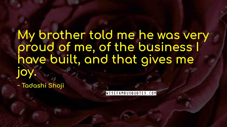 Tadashi Shoji Quotes: My brother told me he was very proud of me, of the business I have built, and that gives me joy.