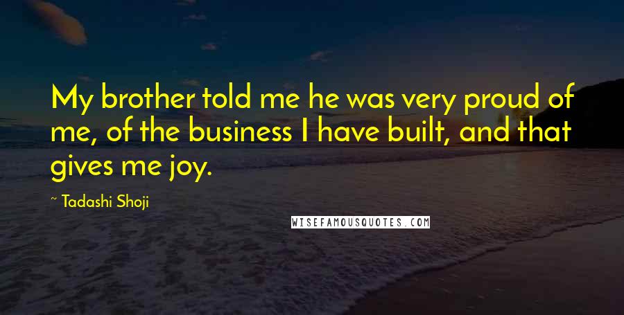 Tadashi Shoji Quotes: My brother told me he was very proud of me, of the business I have built, and that gives me joy.