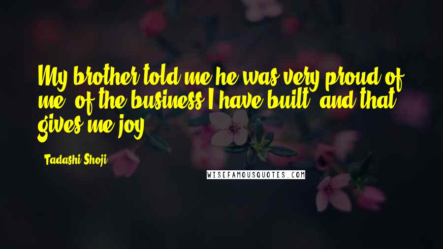 Tadashi Shoji Quotes: My brother told me he was very proud of me, of the business I have built, and that gives me joy.