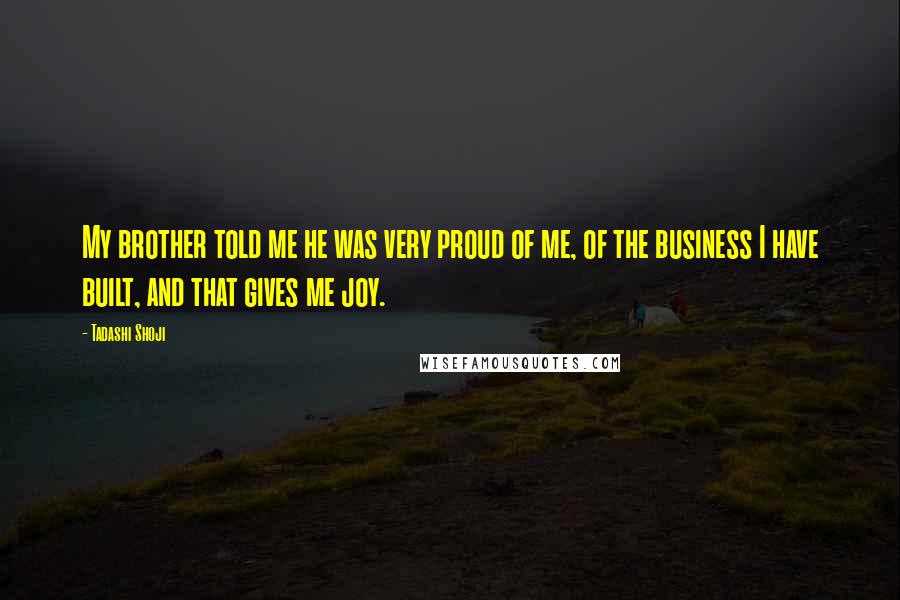 Tadashi Shoji Quotes: My brother told me he was very proud of me, of the business I have built, and that gives me joy.