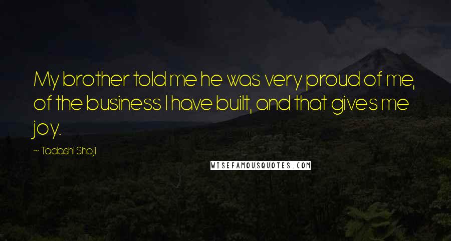 Tadashi Shoji Quotes: My brother told me he was very proud of me, of the business I have built, and that gives me joy.