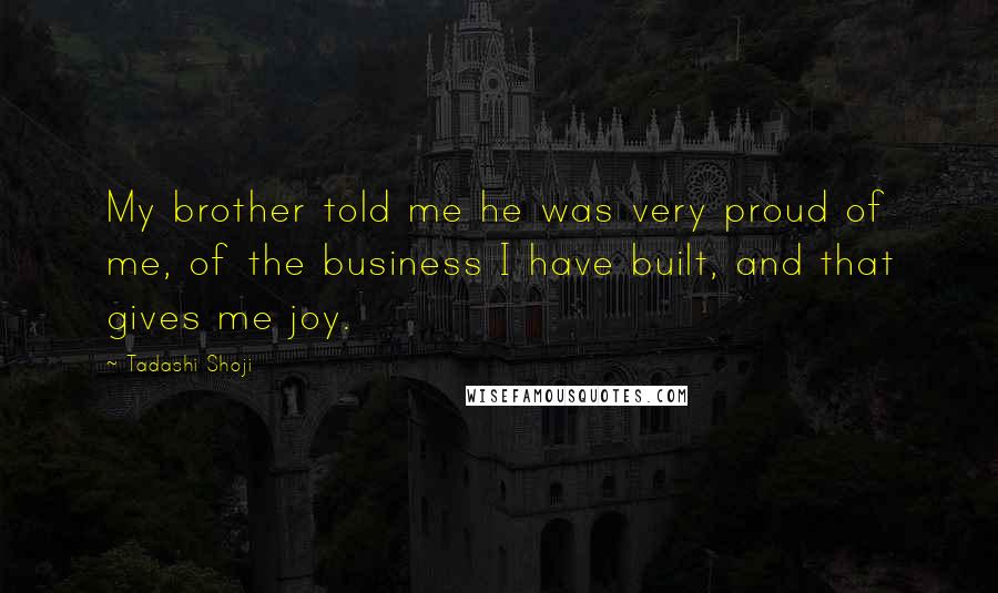 Tadashi Shoji Quotes: My brother told me he was very proud of me, of the business I have built, and that gives me joy.