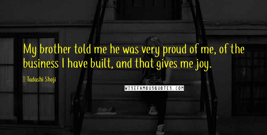 Tadashi Shoji Quotes: My brother told me he was very proud of me, of the business I have built, and that gives me joy.