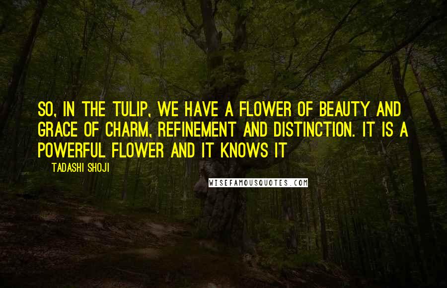 Tadashi Shoji Quotes: So, in the tulip, we have a flower of beauty and grace of charm, refinement and distinction. It is a powerful flower and it knows it