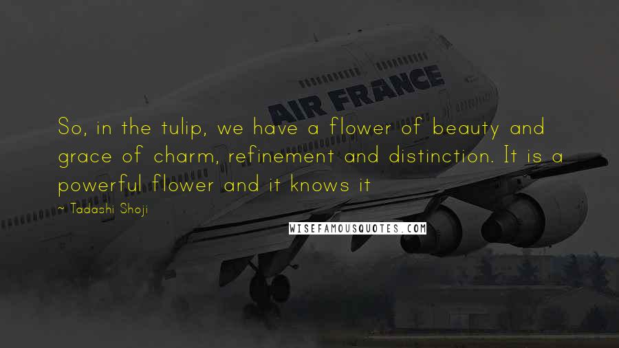 Tadashi Shoji Quotes: So, in the tulip, we have a flower of beauty and grace of charm, refinement and distinction. It is a powerful flower and it knows it