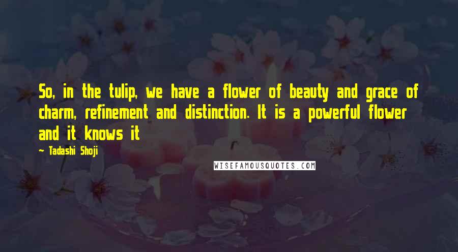 Tadashi Shoji Quotes: So, in the tulip, we have a flower of beauty and grace of charm, refinement and distinction. It is a powerful flower and it knows it