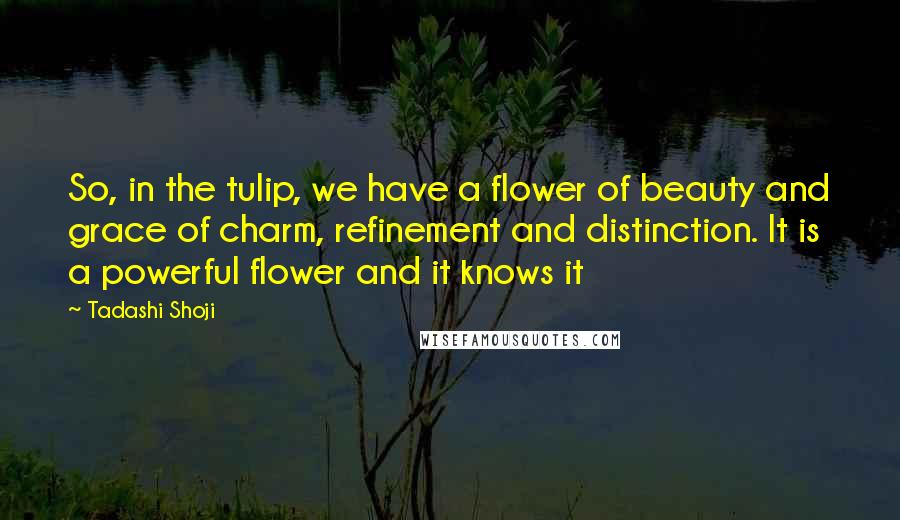 Tadashi Shoji Quotes: So, in the tulip, we have a flower of beauty and grace of charm, refinement and distinction. It is a powerful flower and it knows it