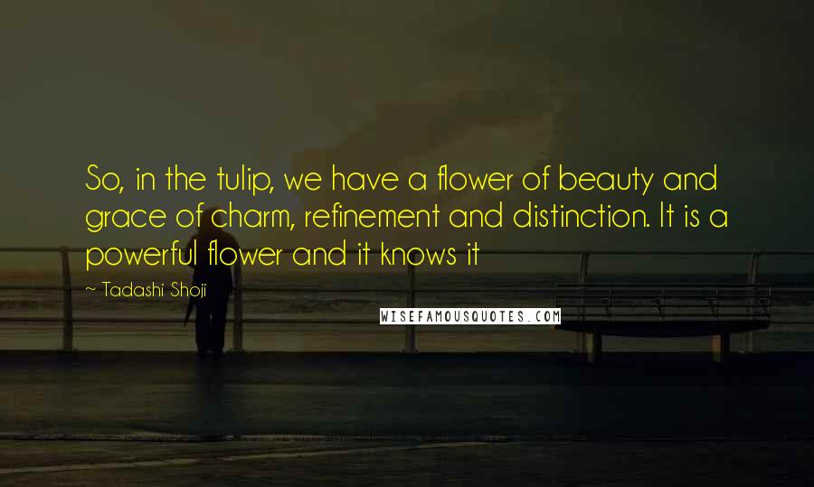 Tadashi Shoji Quotes: So, in the tulip, we have a flower of beauty and grace of charm, refinement and distinction. It is a powerful flower and it knows it