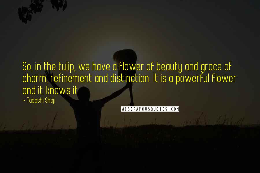 Tadashi Shoji Quotes: So, in the tulip, we have a flower of beauty and grace of charm, refinement and distinction. It is a powerful flower and it knows it